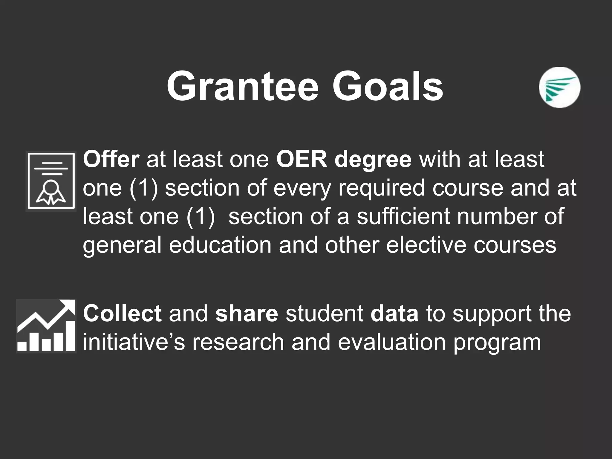 Offer at least one OER degree with at least
one (1) section of every required course and at
least one (1) section of a sufficient number of
general education and other elective courses
Collect and share student data to support the
initiative’s research and evaluation program
Grantee Goals
 