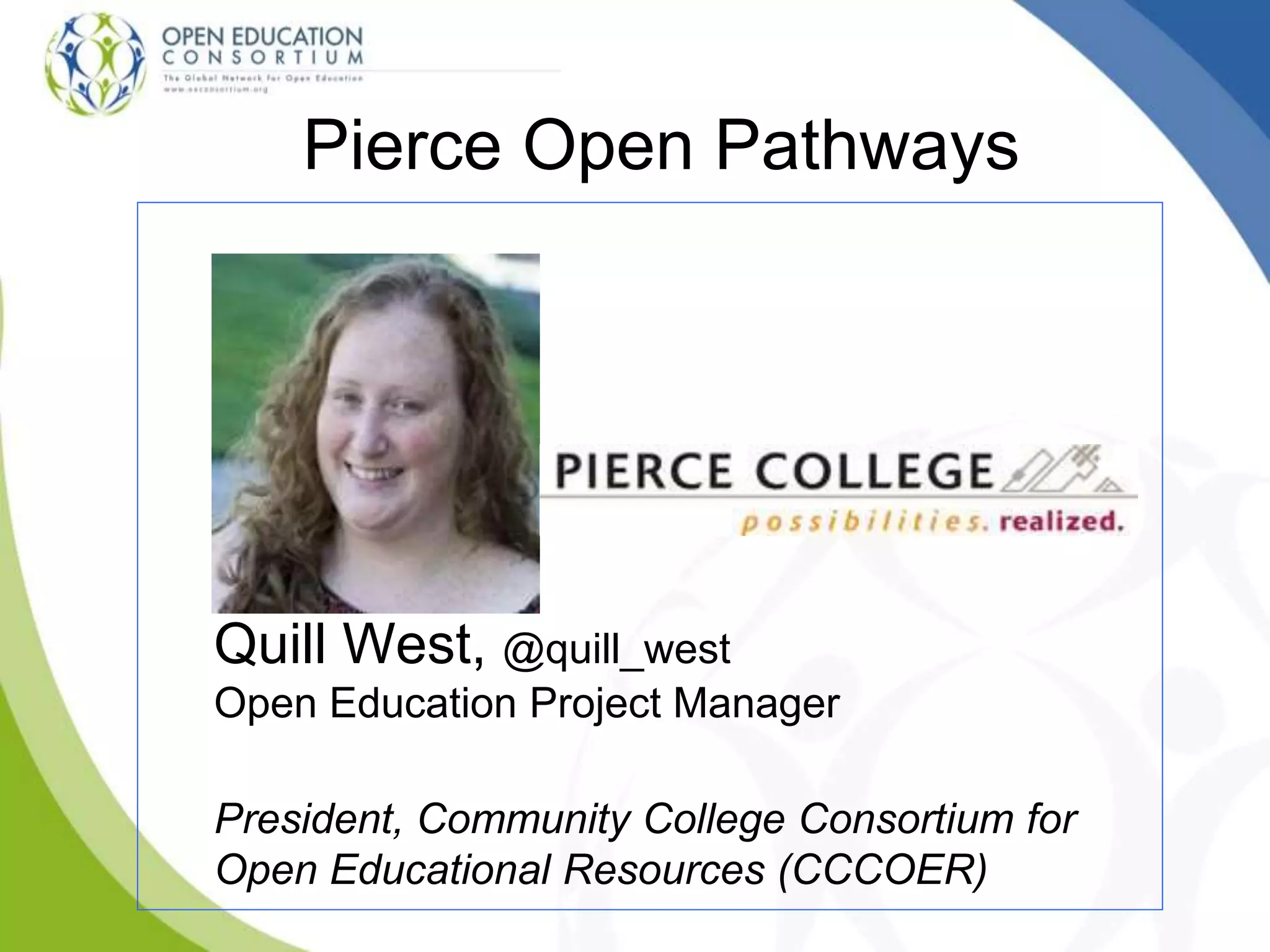 Pierce Open Pathways
President, Community College Consortium for
Open Educational Resources (CCCOER)
Quill West, @quill_west
Open Education Project Manager
 