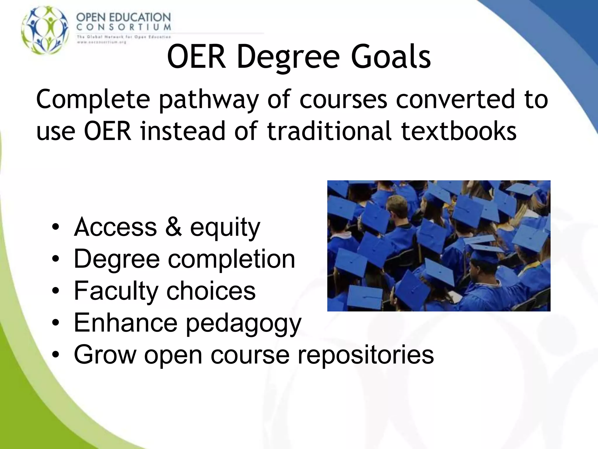 OER Degree Goals
Complete pathway of courses converted to
use OER instead of traditional textbooks
• Access & equity
• Degree completion
• Faculty choices
• Enhance pedagogy
• Grow open course repositories
 