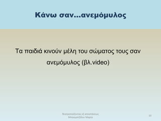 Κάνω σαν…ανεμόμυλος
Τα παιδιά κινούν μέλη του σώματος τους σαν
ανεμόμυλος (βλ.video)
θεατροπαίζοντας εξ αποστάσεως
Μπασματζίδου Μαρία
10
 