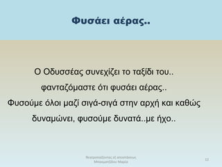Φυσάει αέρας..
Ο Οδυσσέας συνεχίζει το ταξίδι του..
φανταζόμαστε ότι φυσάει αέρας..
Φυσούμε όλοι μαζί σιγά-σιγά στην αρχή και καθώς
δυναμώνει, φυσούμε δυνατά..με ήχο..
θεατροπαίζοντας εξ αποστάσεως
Μπασματζίδου Μαρία
12
 