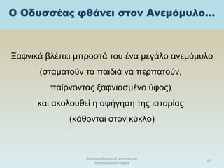 Ο Οδυσσέας φθάνει στον Ανεμόμυλο...
Ξαφνικά βλέπει μπροστά του ένα μεγάλο ανεμόμυλο
(σταματούν τα παιδιά να περπατούν,
παίρνοντας ξαφνιασμένο ύφος)
και ακολουθεί η αφήγηση της ιστορίας
(κάθονται στον κύκλο)
θεατροπαίζοντας εξ αποστάσεως
Μπασματζίδου Μαρία
13
 