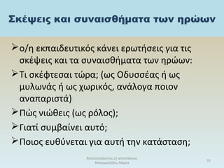 Σκέψεις και συναισθήματα των ηρώων
ο/η εκπαιδευτικός κάνει ερωτήσεις για τις
σκέψεις και τα συναισθήματα των ηρώων:
Τι σκέφτεσαι τώρα; (ως Οδυσσέας ή ως
μυλωνάς ή ως χωρικός, ανάλογα ποιον
αναπαριστά)
Πώς νιώθεις (ως ρόλος);
Γιατί συμβαίνει αυτό;
Ποιος ευθύνεται για αυτή την κατάσταση;
θεατροπαίζοντας εξ αποστάσεως
Μπασματζίδου Μαρία
31
 