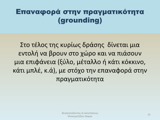 Επαναφορά στην πραγματικότητα
(grounding)
Στο τέλος της κυρίως δράσης δίνεται μια
εντολή να βρουν στο χώρο και να πιάσουν
μια επιφάνεια (ξύλο, μέταλλο ή κάτι κόκκινο,
κάτι μπλέ, κ.ά), με στόχο την επαναφορά στην
πραγματικότητα
θεατροπαίζοντας εξ αποστάσεως
Μπασματζίδου Μαρία
33
 