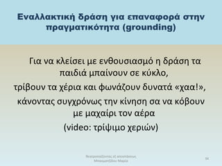 Εναλλακτική δράση για επαναφορά στην
πραγματικότητα (grounding)
Για να κλείσει με ενθουσιασμό η δράση τα
παιδιά μπαίνουν σε κύκλο,
τρίβουν τα χέρια και φωνάζουν δυνατά «χαα!»,
κάνοντας συγχρόνως την κίνηση σα να κόβουν
με μαχαίρι τον αέρα
(video: τρίψιμο χεριών)
θεατροπαίζοντας εξ αποστάσεως
Μπασματζίδου Μαρία
34
 