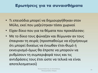 • Τι επεισόδια μπορεί να δημιουργήθηκαν στον
Μύλο, εκεί που μαζεύτηκαν τόσοι χωρικοί
• Είχαν δίκιο που για τα θέματα που προκάλεσαν;
• Με το δίκιο τους φώναζαν και θύμωναν αν τους
έπαιρναν τη σειρά; (προσπαθούμε να εξηγήσουμε
ότι μπορεί δικαίως να ένιωθαν έτσι-θυμό ή
εκνευρισμό-όμως θα έπρεπε να μπορούν να
ρυθμίσουν τη συμπεριφορά τους και τις
αντιδράσεις τους έτσι ώστε να τελικά να είναι
αποτελεσματικοί)
θεατροπαίζοντας εξ αποστάσεως
Μπασματζίδου Μαρία
39
 