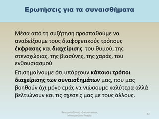 Μέσα από τη συζήτηση προσπαθούμε να
αναδείξουμε τους διαφορετικούς τρόπους
έκφρασης και διαχείρισης του θυμού, της
στενοχώριας, της βιασύνης, της χαράς, του
ενθουσιασμού
Επισημαίνουμε ότι υπάρχουν κάποιοι τρόποι
διαχείρισης των συναισθημάτων μας, που μας
βοηθούν όχι μόνο εμάς να νιώσουμε καλύτερα αλλά
βελτιώνουν και τις σχέσεις μας με τους άλλους.
θεατροπαίζοντας εξ αποστάσεως
Μπασματζίδου Μαρία
42
 