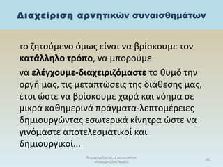 Διαχείριση αρνητικών συναισθημάτων
το ζητούμενο όμως είναι να βρίσκουμε τον
κατάλληλο τρόπο, να μπορούμε
να ελέγχουμε-διαχειριζόμαστε το θυμό την
οργή μας, τις μεταπτώσεις της διάθεσης μας,
έτσι ώστε να βρίσκουμε χαρά και νόημα σε
μικρά καθημερινά πράγματα-λεπτομέρειες
δημιουργώντας εσωτερικά κίνητρα ώστε να
γινόμαστε αποτελεσματικοί και
δημιουργικοί...
θεατροπαίζοντας εξ αποστάσεως
Μπασματζίδου Μαρία
45
 