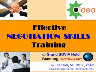 1
Effective
NEGOTIATION SKILLS
Training
By : Kanaidi, SE., M.Si., cSAP
kanaidi963@gmail.com HP.08122353284
di Grand SOVIA Hotel
Bandung, 24-25 Maret 2017
https://www.slideshare.net/KenKanaidi/effective-negotiation-skills-training/edit
 