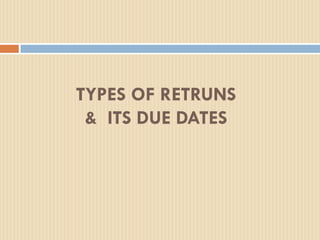 TYPES OF RETRUNS
& ITS DUE DATES
 