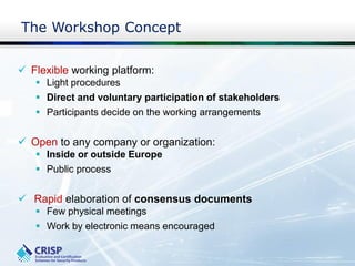 The Workshop Concept
 Flexible working platform:
 Light procedures
 Direct and voluntary participation of stakeholders
 Participants decide on the working arrangements
 Open to any company or organization:
 Inside or outside Europe
 Public process
 Rapid elaboration of consensus documents
 Few physical meetings
 Work by electronic means encouraged
 