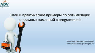 Programmatic
Шаги и практические примеры по оптимизации
рекламных кампаний в programmatic
Максаков Дмитрий (ADV Digital)
<Dmitriy.Maksakov@advdigital.ru>
 