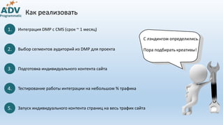 1. Интеграция DMP с CMS (срок ~ 1 месяц)
2. Выбор сегментов аудиторий из DMP для проекта
3. Подготовка индивидуального кон...