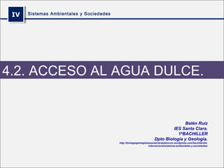 IVIV Sistemas Ambientales y Sociedades
4.2. ACCESO AL AGUA DULCE.
Belén Ruiz
IES Santa Clara.
1ºBACHILLER
Dpto Biología y Geología.
http://biologiageologiaiessantaclarabelenruiz.wordpress.com/bachillerato-
internacional/sistemas-ambientales-y-sociedades/
 