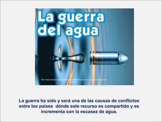 http://www.taringa.net/posts/noticias/14468240/Guerra-por-el-agua-se-iniciaria-en-
2022.html
La guerra ha sido y será una de las causas de conflictos
entre los países dónde este recurso es compartido y se
incrementa con la escasez de agua.
 