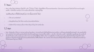 1.1 ดินขาว
o ดินขาว หรือคาโอลิน หรือดินจีน (Kaolin หรือ China Clay) เป็นดินที่มีสีขาวทั้งในธรรมชาติและหลังเผา เป็นสารประกอบของแร่คาโอลินไนต์ ซึ่งประกอบด้วยอลูมินา
และซิลิกา เป็นดินที่มีความเหนียวต่า มีความแข็งแรงเมื่อแห้งน้อย ทนอุณหภูมิได้สูง
สมบัติของดินขาวที่ใช้เป็นวัตถุดิบในการทาเนื้อเซรามิกส์ ได้แก่
o 1. ให้ความขาวแก่ผลิตภัณฑ์
o 2. เพิ่มอลูมิเนียมไดออกไซด์ เพื่อความแข็งแกร่งของผลิตภัณฑ์หลังเผา
o 3. เพิ่มอัตราเร็วในการหล่อแบบเนื่องจากดินขาวมีอนุภาคใหญ่ มีความเหนียวน้อย
1.2 ดินดา
o ดินดา เป็นดินเหนียว ที่เกิดจากการตกตะกอนทับถมกันของดินขาว ประกอบด้วยแร่คาโอลินไนต์เป็นส่วนประกอบสาคัญ บางครั้งจะพบแร่ดินชนิดอื่นปะปนอยู่บ้าง เช่น มอนท์มอริลโล
ไนต์ และอิลไลต์ ดินดาจะมีลักษณะพิเศษคือมีสารอินทรีย์ปนอยู่ด้วยเสมอ ในธรรมชาติจึงอาจมีสีต่าง ๆ เช่น สีขาว สีเทาเหลือง และสีดา เป็นดินที่มีความละเอียดสูง มีความเหนียวดี
เมื่อแห้งหรือหลังเผาจะมีความแข็งแรงสูง หลังจากผ่านการเผาแล้วจะให้สีครีม หรือสีขาว ดินดา หลายชนิดมีช่วงการเปลี่ยนแปลงสภาพของเนื้อดินไปเป็นเนื้อแก้วขณะให้ความร้อน
ค่อนข้างนาน ซึ่งจะเป็นประโยชน์ คือช่วยปรับปรุงผลิตภัณฑ์หลังเผาให้ดีขึ้น ชื่อดินดา หรือ บอลเคลย์ ได้จากลักษณะของดินที่ถูกตักขึ้นมาในถ้วยตักจากเหมืองดินในประเทศอังกฤษ
ที่เป็นลักษณะคล้ายลูกบอล (Ball)
 