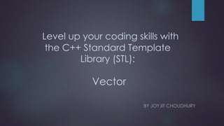 Level up your coding skills with
the C++ Standard Template
Library (STL):
Vector
BY JOYJIT CHOUDHURY
 