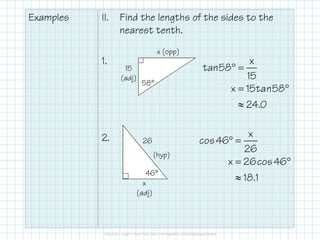 Examples II. Find the lengths of the sides to the
nearest tenth.
1.
2.
x (opp)
15
(adj)
58°
26
(hyp)
x
(adj)
46°
° =
= °
≈
x
tan58
15
x 15tan58
24.0
° =
= °
≈
x
cos46
26
x 26cos46
18.1
 