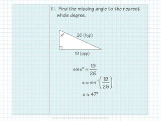 III. Find the missing angle to the nearest
whole degree.
26 (hyp)
19 (opp)
xº
° =
19
sinx
26
−  
=  
 
1 19
x sin
26
≈ °x 47
 