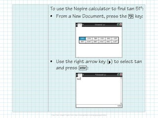 To use the Nspire calculator to find tan 51°:
• From a New Document, press the µ key:
• Use the right arrow key (¢) to select tan
and press ·:
 