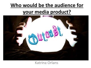 Who would be the audience for
your media product?
Katrina Orlans
 