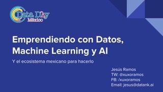 Emprendiendo con Datos,
Machine Learning y AI
Y el ecosistema mexicano para hacerlo
Jesús Ramos
TW: @xuxoramos
FB: /xuxoramos
Email: jesus@datank.ai
 
