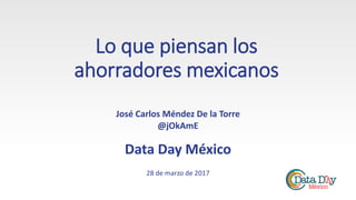 Lo que piensan los
ahorradores mexicanos
José Carlos Méndez De la Torre
@jOkAmE
Data Day México
28 de marzo de 2017
 