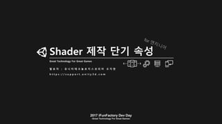 2017 iFunFactory Dev Day
-Great Technology For Great Games-
Shader 제작 단기 속성
Great Technology For Great Games
발 표 자 : 유 니 티 테 크 놀 로 지 스 코 리 아 오 지 현
h t t p s : / / s u p p o r t . u n i t y 3 d . c o m
 