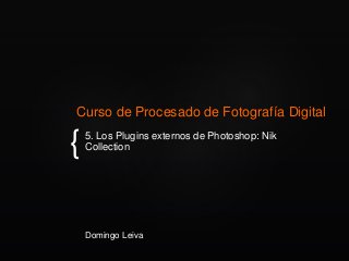 {
Curso de Procesado de Fotografía Digital
5. Los Plugins externos de Photoshop: Nik
Collection
Domingo Leiva
 