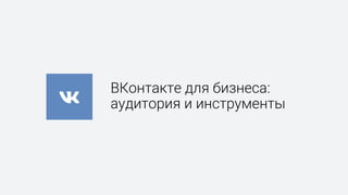 ВКонтакте для бизнеса:
аудитория и инструменты
 
