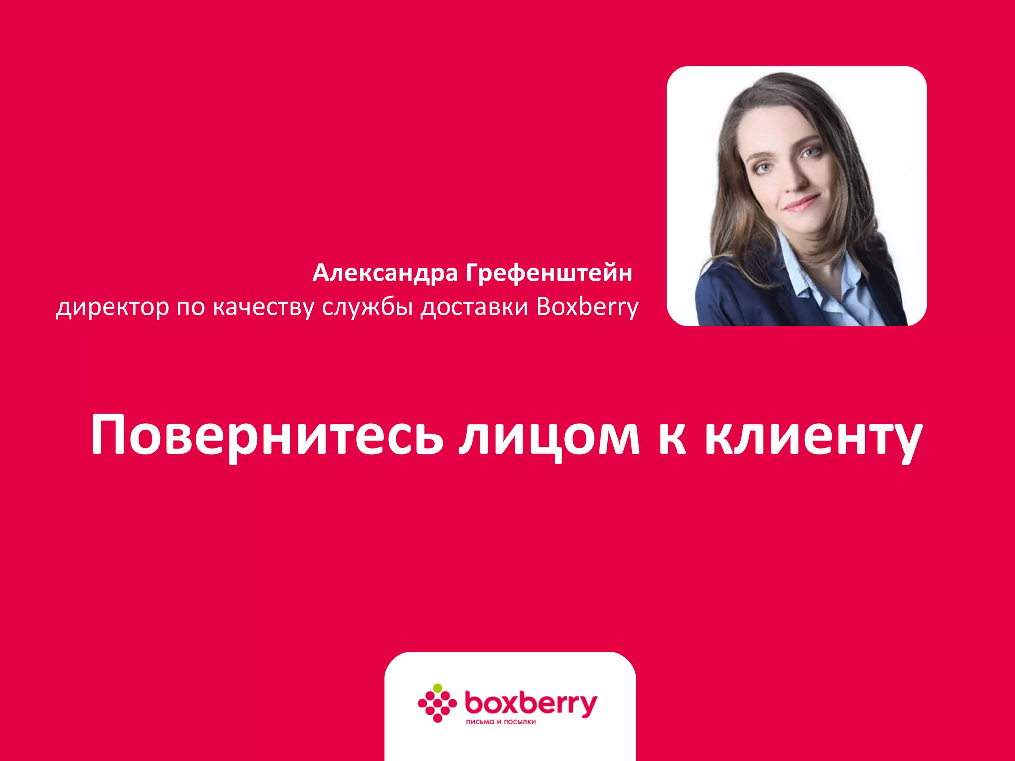 Повернитесь лицом к клиенту
Александра Грефенштейн
директор по качеству службы доставки Boxberry