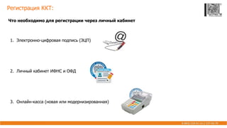 Регистрация ККТ:
Что необходимо для регистрации через личный кабинет
1. Электронно-цифровая подпись (ЭЦП)
2. Личный кабинет ИФНС и ОФД
3. Онлайн-касса (новая или модернизированная)
 