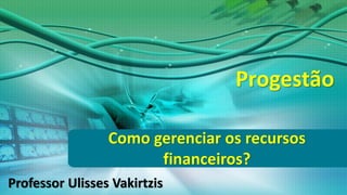 Professor Ulisses Vakirtzis
Como gerenciar os recursos
financeiros?
Progestão
 