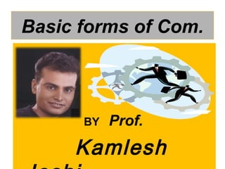 Basic forms of Com.
BY Prof.
Kamlesh
 