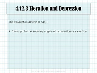 4.12.3 Elevation and Depression
The student is able to (I can):
• Solve problems involving angles of depression or elevation
 