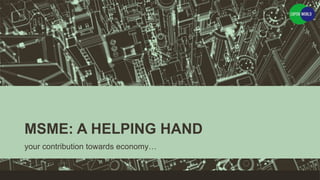 MSME: A HELPING HAND
your contribution towards economy…
 