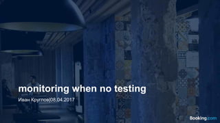 monitoring when no testing
Иван Круглов|08.04.2017
 