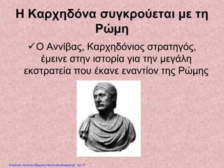Η Καρχηδόνα συγκρούεται με τη
Ρώμη
Ο Αννίβας, Καρχηδόνιος στρατηγός,
έμεινε στην ιστορία για την μεγάλη
εκστρατεία που έκανε εναντίον της Ρώμης
Επιμέλεια: Χρήστος Χαρμπής http://xristx.blogspot.gr σελ.17
 