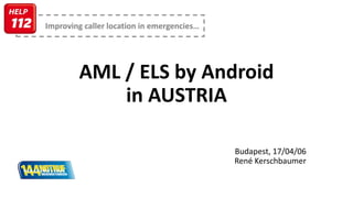 Improving caller location in emergencies…
AML / ELS by Android
in AUSTRIA
Budapest, 17/04/06
René Kerschbaumer
 