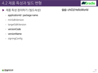 4.2 제품 특성과 빌드 변형
▶ 제품 특성 정의하기 (빌드속성)
› applicationId : package name
› minSdkVersion
› targetSdkVersion
› versionCode
› versionName
› signingConfig
Page 16
실습: ch03/HelloWorld
 