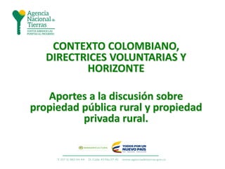 CONTEXTO COLOMBIANO,
DIRECTRICES VOLUNTARIAS Y
HORIZONTE
Aportes a la discusión sobre
propiedad pública rural y propiedad
privada rural.
 