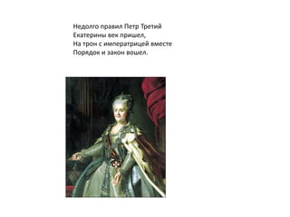 Недолго правил Петр Третий
Екатерины век пришел,
На трон с императрицей вместе
Порядок и закон вошел.
 