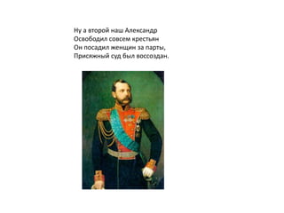 Ну а второй наш Александр
Освободил совсем крестьян
Он посадил женщин за парты,
Присяжный суд был воссоздан.
 