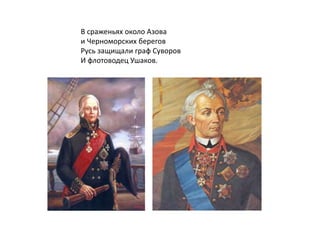 В сраженьях около Азова
и Черноморских берегов
Русь защищали граф Суворов
И флотоводец Ушаков.
 
