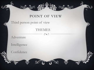 POINT OF VIEW
Third person point of view
THEMES
Adventure
Intelligence
Confidence
 