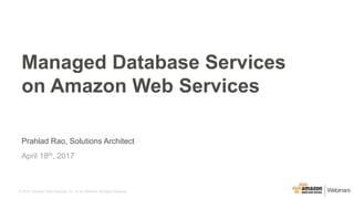 © 2015, Amazon Web Services, Inc. or its Affiliates. All rights reserved.
Prahlad Rao, Solutions Architect
April 18th, 2017
Managed Database Services
on Amazon Web Services
 