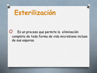 O Es un proceso que permite la eliminación
completa de toda forma de vida microbiana incluso
de sus esporas.
Esterilización
 