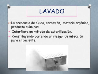 LAVADO
O La presencia de óxido, corrosión, materia orgánica,
producto químicos:
 Interfiere en método de esterilización.
 Constituyendo por ende un riesgo de infección
para el paciente.
 