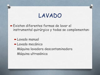 LAVADO
 Existen diferentes formas de lavar el
instrumental quirúrgico y todas se complementan:
 Lavado manual
 Lavado mecánico
Máquina lavadora descontaminadora
Máquina ultrasónica
 