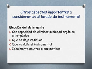 Otros aspectos importantes a
considerar en el lavado de instrumental
Elección del detergente
O Con capacidad de eliminar suciedad orgánica
e inorgánica
O Que no deje residuos
O Que no dañe el instrumental
O Idealmente neutros o enzimáticos
 